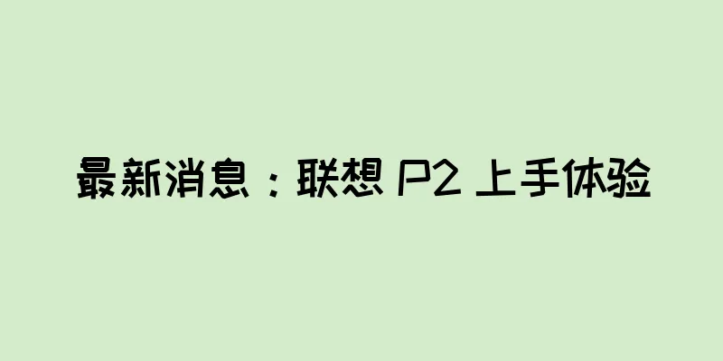 最新消息：联想 P2 上手体验