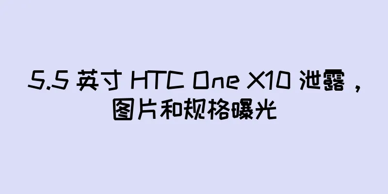 5.5 英寸 HTC One X10 泄露，图片和规格曝光