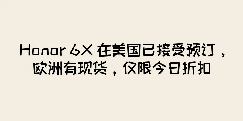 Honor 6X 在美国已接受预订，欧洲有现货，仅限今日折扣