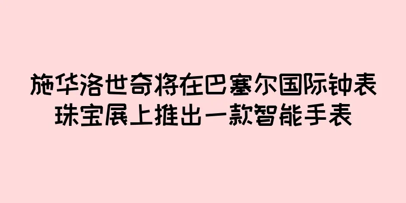施华洛世奇将在巴塞尔国际钟表珠宝展上推出一款智能手表