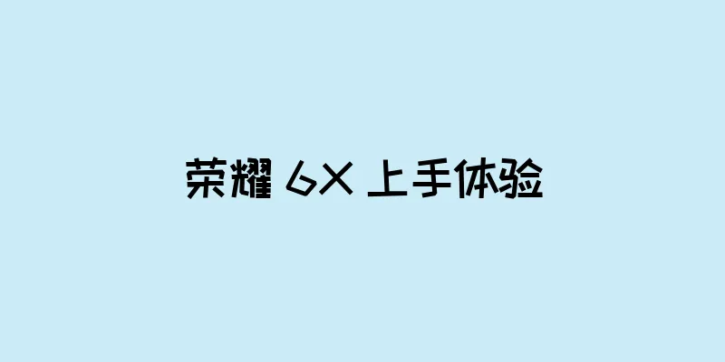 荣耀 6X 上手体验