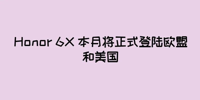Honor 6X 本月将正式登陆欧盟和美国