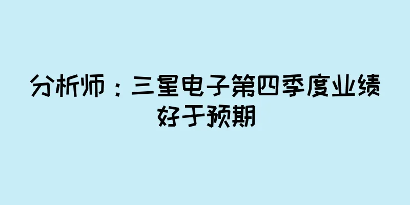分析师：三星电子第四季度业绩好于预期