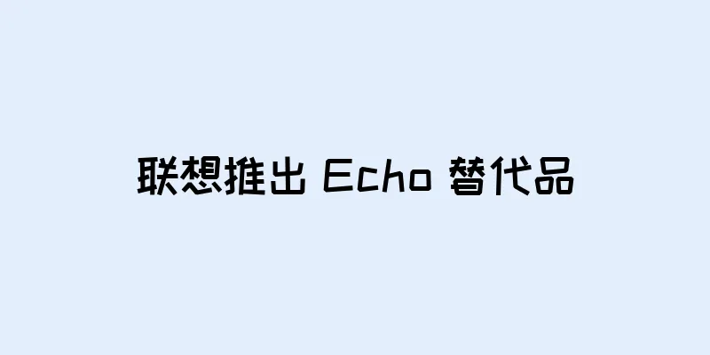 联想推出 Echo 替代品