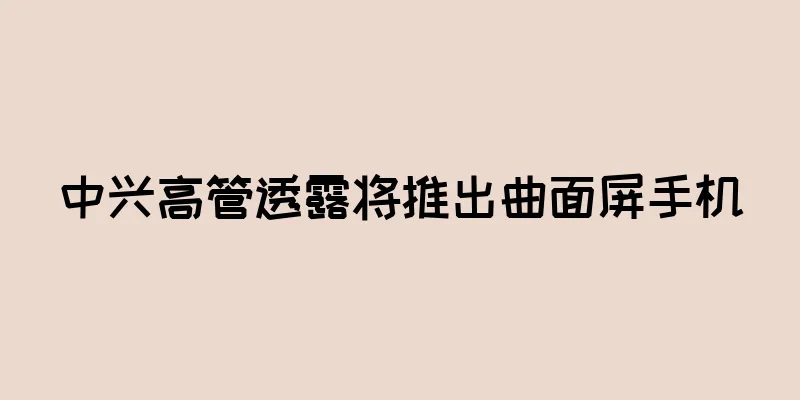 中兴高管透露将推出曲面屏手机