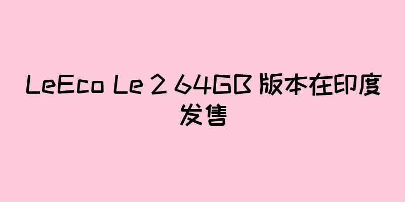 LeEco Le 2 64GB 版本在印度发售