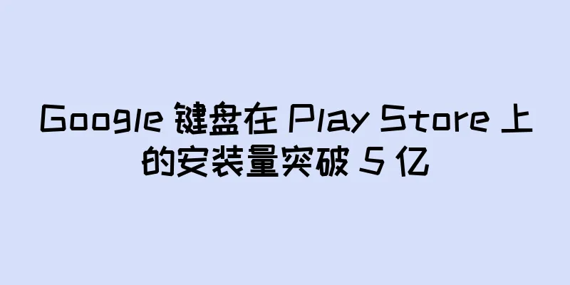 Google 键盘在 Play Store 上的安装量突破 5 亿