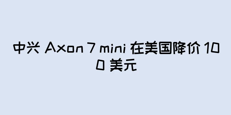 中兴 Axon 7 mini 在美国降价 100 美元