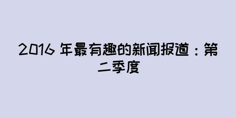 2016 年最有趣的新闻报道：第二季度