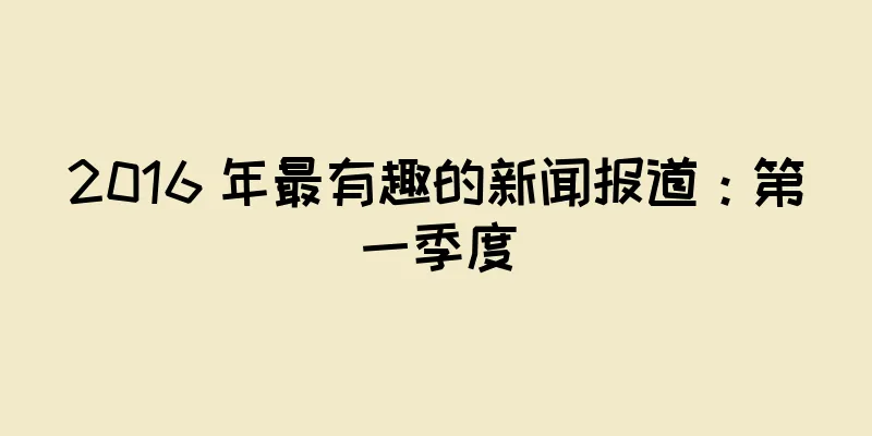 2016 年最有趣的新闻报道：第一季度