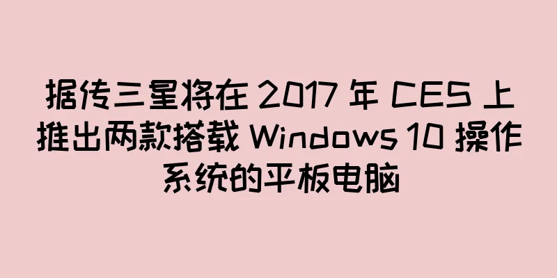 据传三星将在 2017 年 CES 上推出两款搭载 Windows 10 操作系统的平板电脑