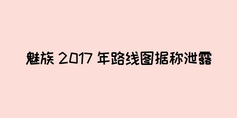 魅族 2017 年路线图据称泄露