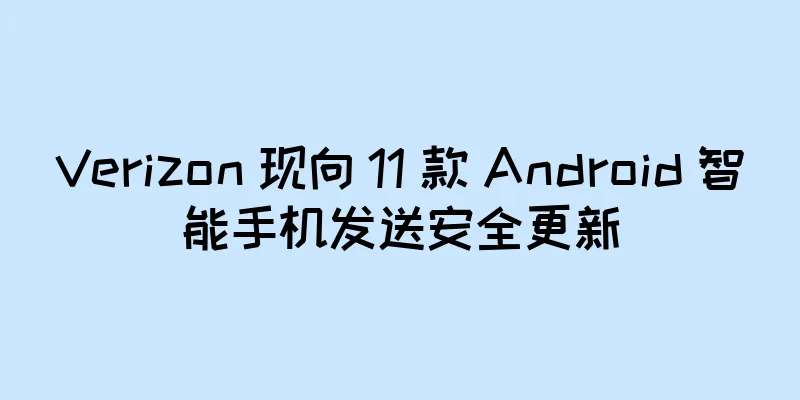 Verizon 现向 11 款 Android 智能手机发送安全更新