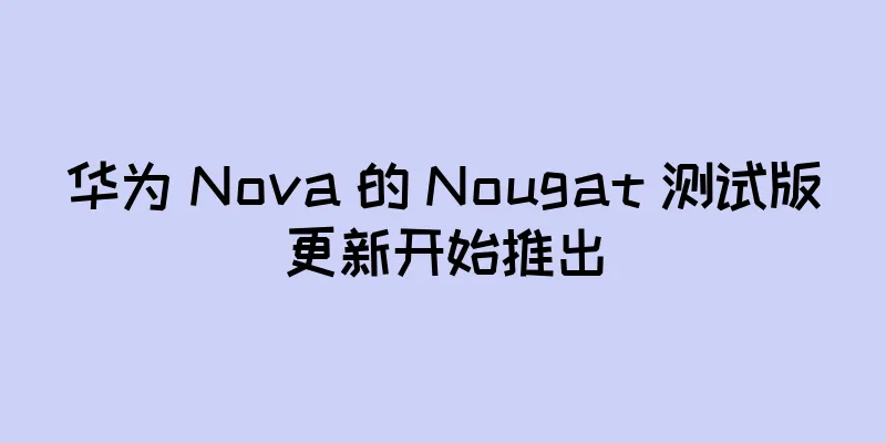 华为 Nova 的 Nougat 测试版更新开始推出
