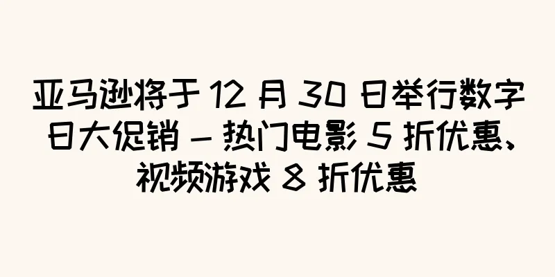 亚马逊将于 12 月 30 日举行数字日大促销 - 热门电影 5 折优惠、视频游戏 8 折优惠