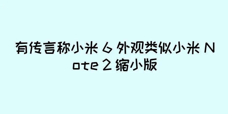 有传言称小米 6 外观类似小米 Note 2 缩小版