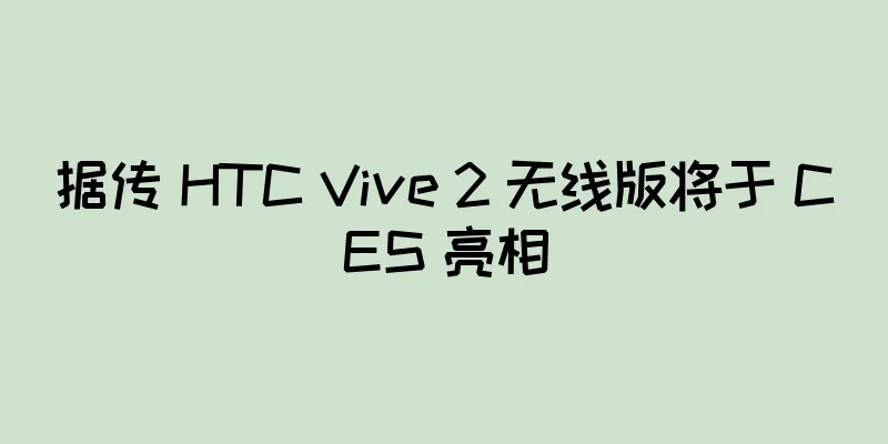 据传 HTC Vive 2 无线版将于 CES 亮相