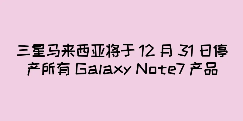 三星马来西亚将于 12 月 31 日停产所有 Galaxy Note7 产品