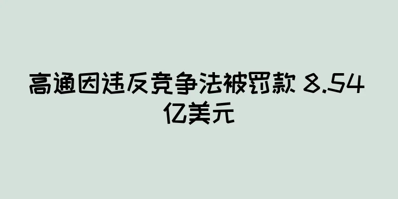 高通因违反竞争法被罚款 8.54 亿美元