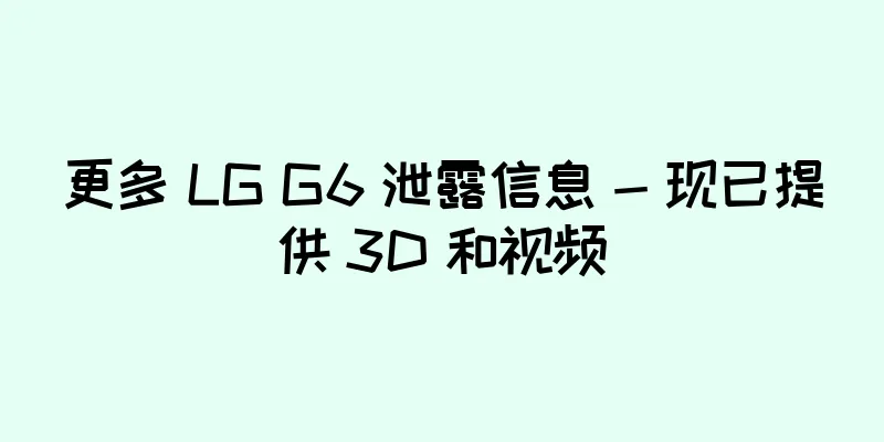 更多 LG G6 泄露信息 - 现已提供 3D 和视频