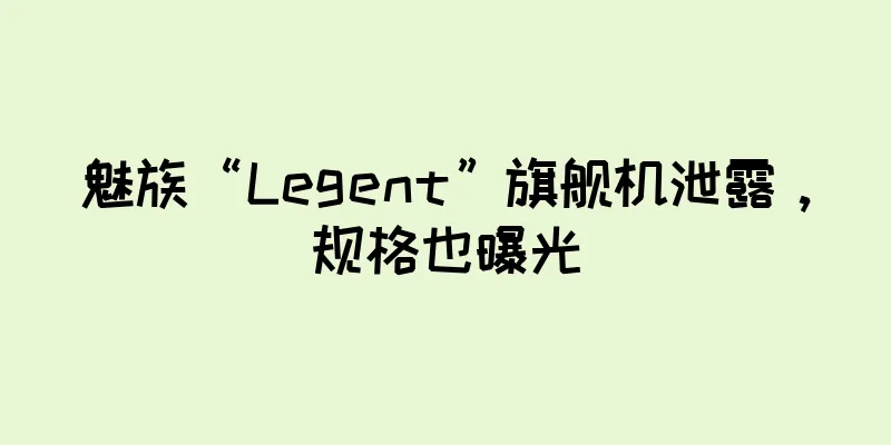 魅族“Legent”旗舰机泄露，规格也曝光