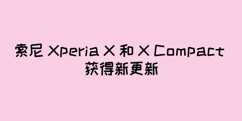 索尼 Xperia X 和 X Compact 获得新更新