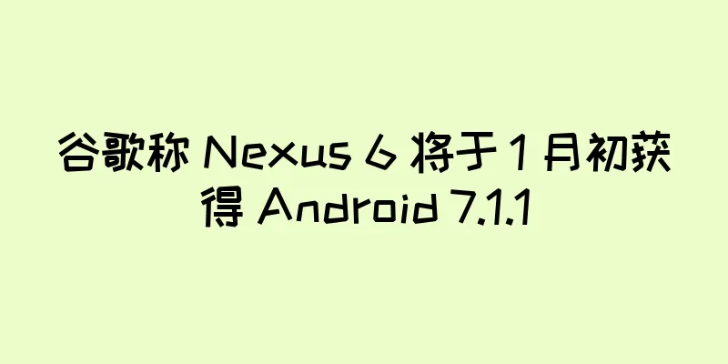 谷歌称 Nexus 6 将于 1 月初获得 Android 7.1.1