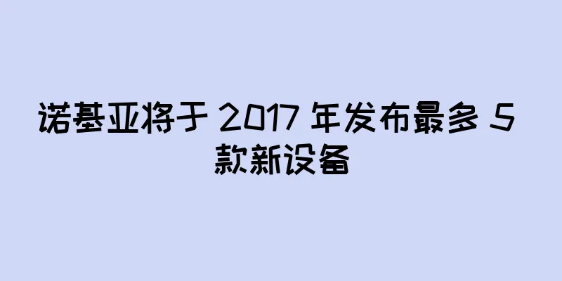 诺基亚将于 2017 年发布最多 5 款新设备