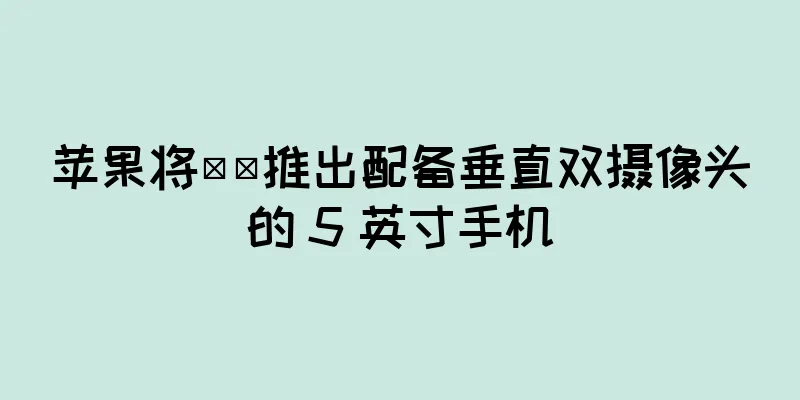 苹果将​​推出配备垂直双摄像头的 5 英寸手机