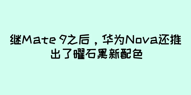 继Mate 9之后，华为Nova还推出了曜石黑新配色