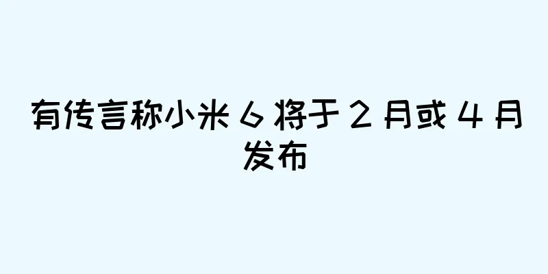 有传言称小米 6 将于 2 月或 4 月发布
