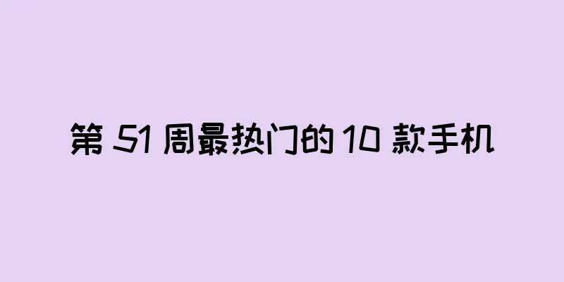 第 51 周最热门的 10 款手机