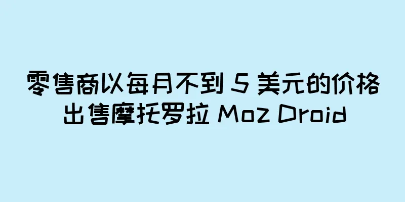 零售商以每月不到 5 美元的价格出售摩托罗拉 Moz Droid