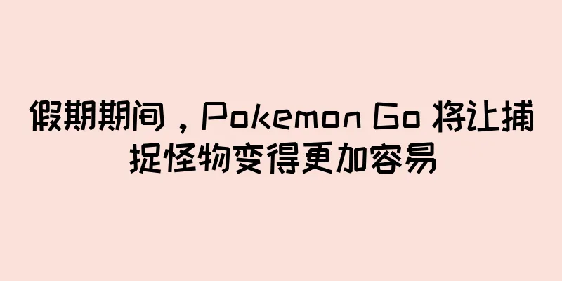 假期期间，Pokemon Go 将让捕捉怪物变得更加容易