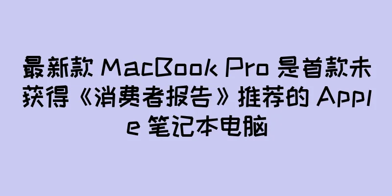 最新款 MacBook Pro 是首款未获得《消费者报告》推荐的 Apple 笔记本电脑