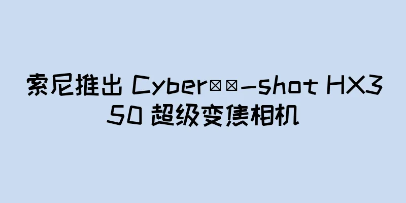 索尼推出 Cyber​​-shot HX350 超级变焦相机