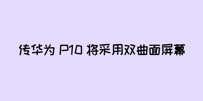 传华为 P10 将采用双曲面屏幕