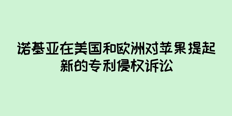 诺基亚在美国和欧洲对苹果提起新的专利侵权诉讼