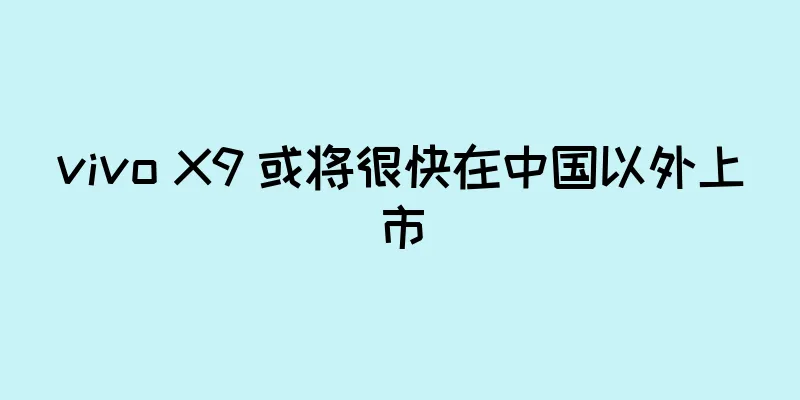vivo X9 或将很快在中国以外上市