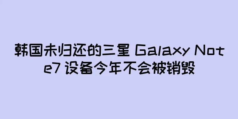 韩国未归还的三星 Galaxy Note7 设备今年不会被销毁