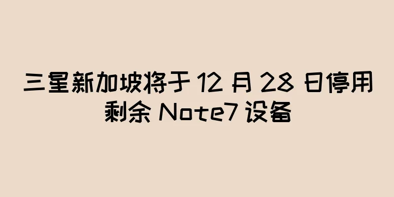 三星新加坡将于 12 月 28 日停用剩余 Note7 设备