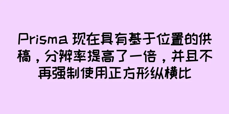 Prisma 现在具有基于位置的供稿，分辨率提高了一倍，并且不再强制使用正方形纵横比