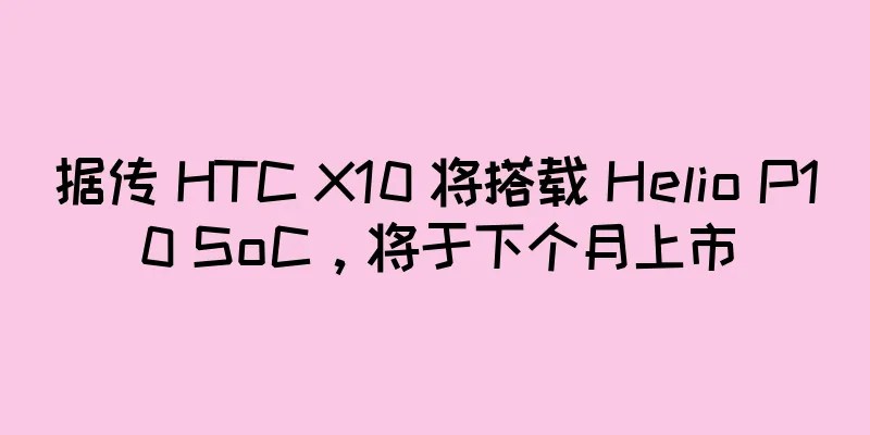 据传 HTC X10 将搭载 Helio P10 SoC，将于下个月上市