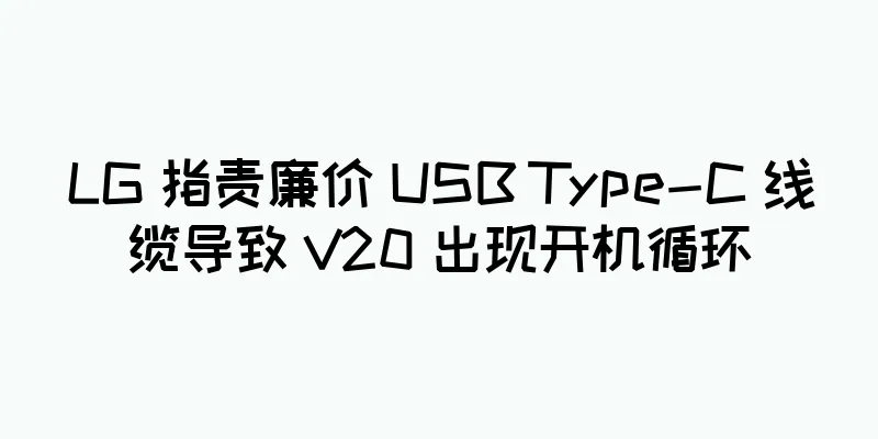 LG 指责廉价 USB Type-C 线缆导致 V20 出现开机循环
