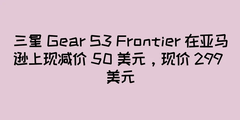 三星 Gear S3 Frontier 在亚马逊上现减价 50 美元，现价 299 美元