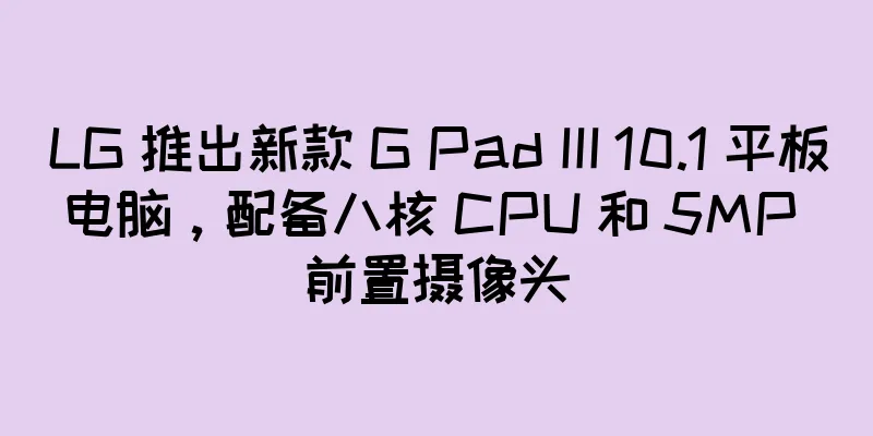 LG 推出新款 G Pad III 10.1 平板电脑，配备八核 CPU 和 5MP 前置摄像头