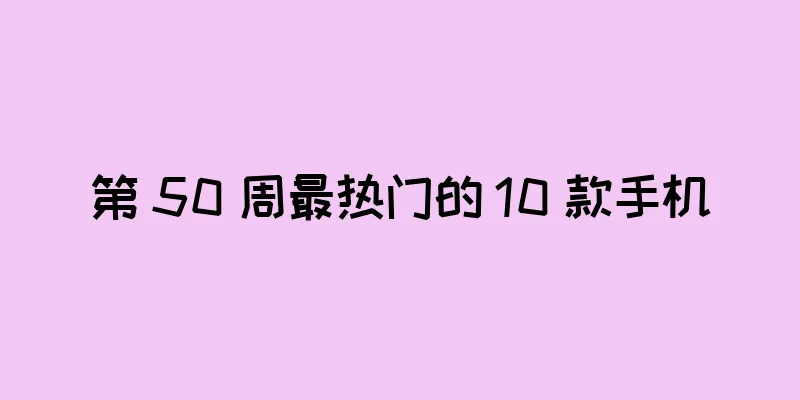 第 50 周最热门的 10 款手机