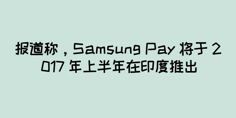 报道称，Samsung Pay 将于 2017 年上半年在印度推出