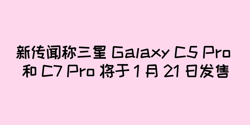 新传闻称三星 Galaxy C5 Pro 和 C7 Pro 将于 1 月 21 日发售