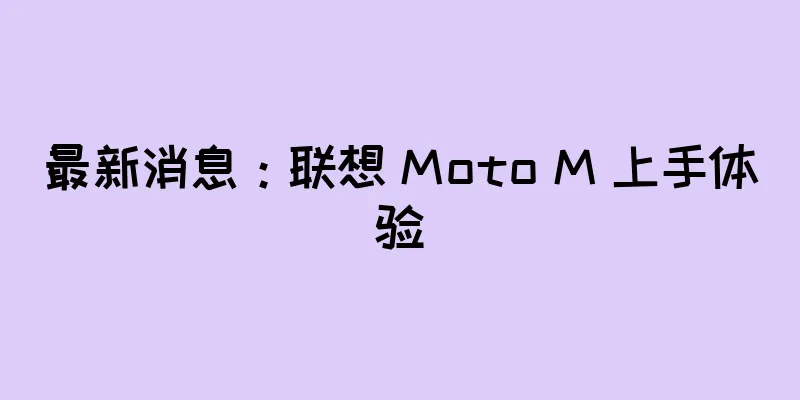 最新消息：联想 Moto M 上手体验